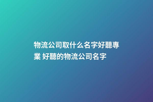 物流公司取什么名字好聽專業 好聽的物流公司名字